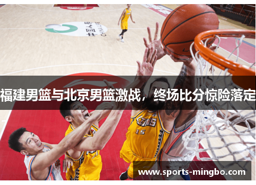 福建男篮与北京男篮激战，终场比分惊险落定