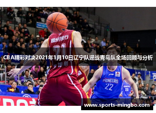 CBA精彩对决2021年1月10日辽宁队迎战青岛队全场回顾与分析