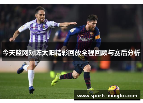 今天篮网对阵太阳精彩回放全程回顾与赛后分析